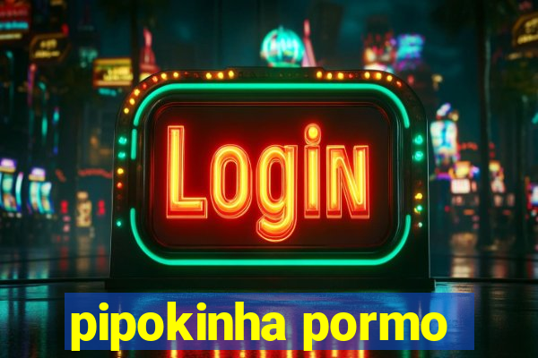 pipokinha pormo